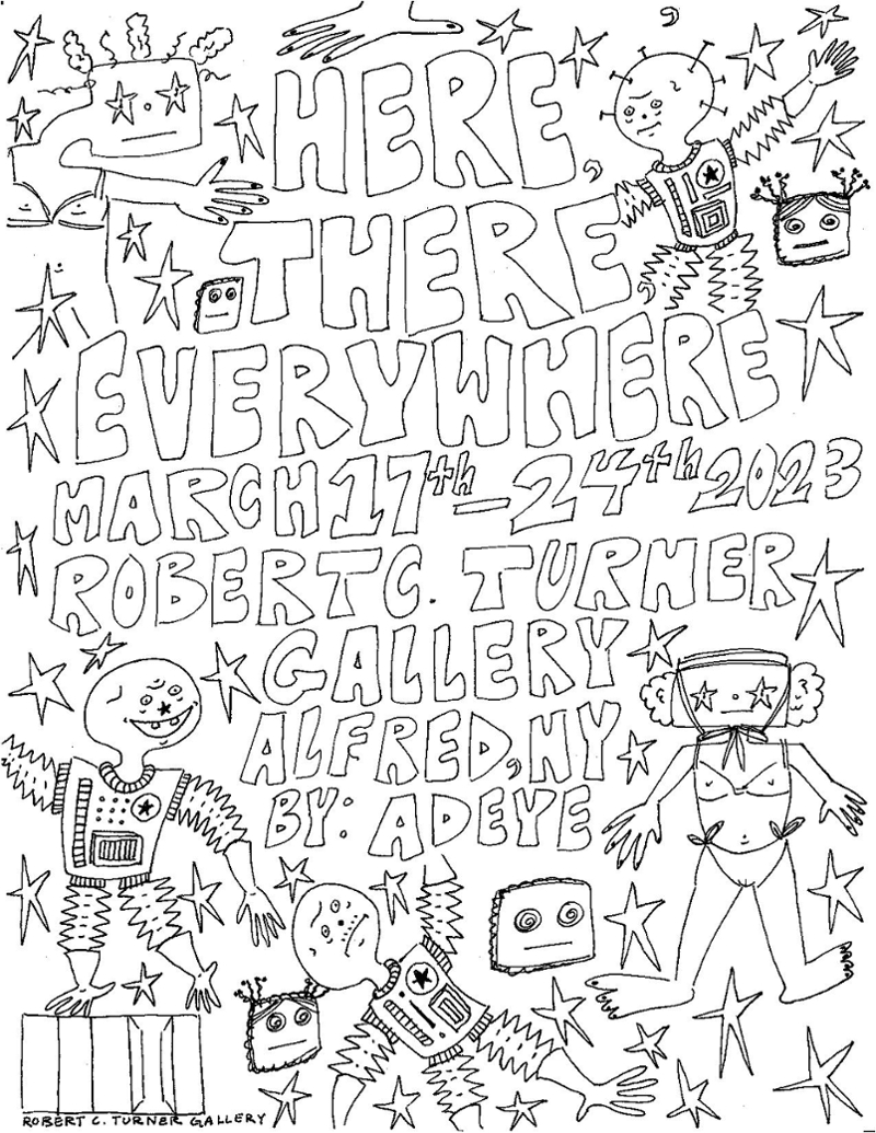 Title of the show: Here, There, Everywhere Date: March 17th-24th 2023 Location: Robert C. Turner Gallery Alfred, NY By: Adeye  Text is incircle by aliens and stars with a Robert C. Turner Logo in the left corner